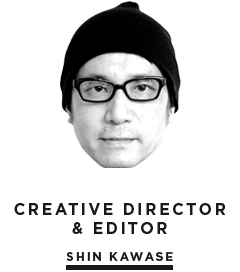 CREATIVE DIRECTOR & EDITOR / SHIN KAWASE